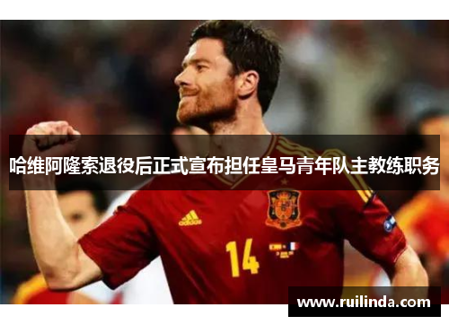 哈维阿隆索退役后正式宣布担任皇马青年队主教练职务