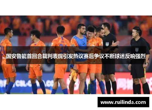 国安鲁能首回合裁判表现引发热议赛后争议不断球迷反响强烈