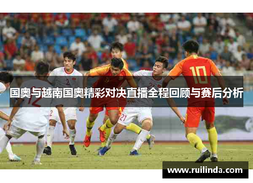 国奥与越南国奥精彩对决直播全程回顾与赛后分析