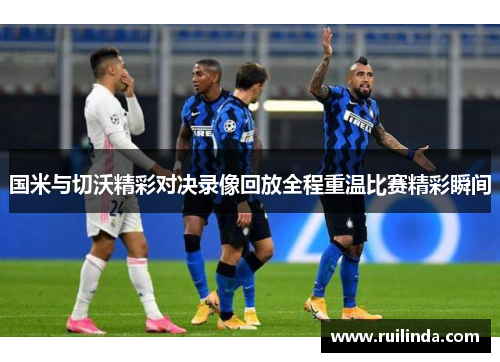 国米与切沃精彩对决录像回放全程重温比赛精彩瞬间