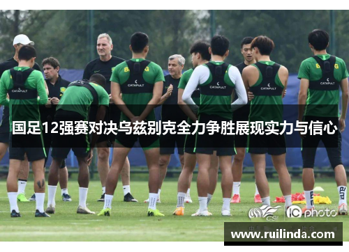 国足12强赛对决乌兹别克全力争胜展现实力与信心