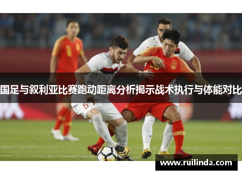 国足与叙利亚比赛跑动距离分析揭示战术执行与体能对比