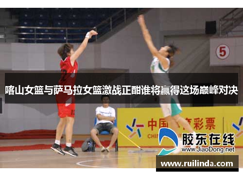 喀山女篮与萨马拉女篮激战正酣谁将赢得这场巅峰对决