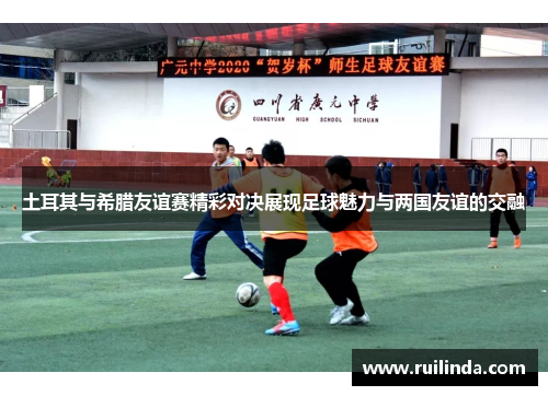 土耳其与希腊友谊赛精彩对决展现足球魅力与两国友谊的交融