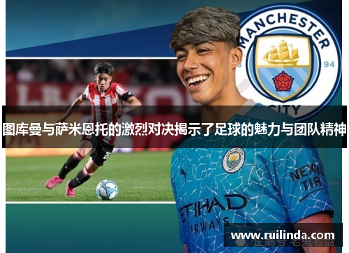 图库曼与萨米恩托的激烈对决揭示了足球的魅力与团队精神