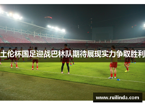 土伦杯国足迎战巴林队期待展现实力争取胜利