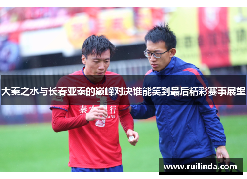 大秦之水与长春亚泰的巅峰对决谁能笑到最后精彩赛事展望