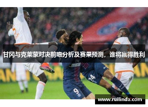 甘冈与克莱蒙对决前瞻分析及赛果预测，谁将赢得胜利