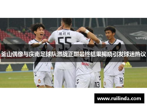 釜山偶像与庆南足球队激战正酣最终结果揭晓引发球迷热议