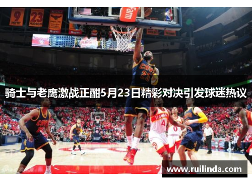 骑士与老鹰激战正酣5月23日精彩对决引发球迷热议