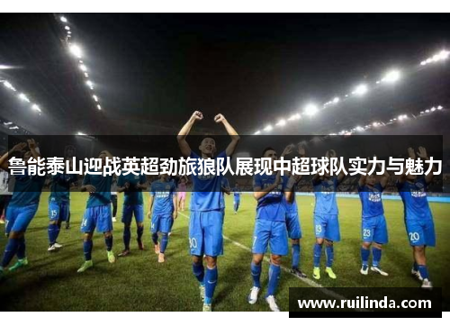 鲁能泰山迎战英超劲旅狼队展现中超球队实力与魅力
