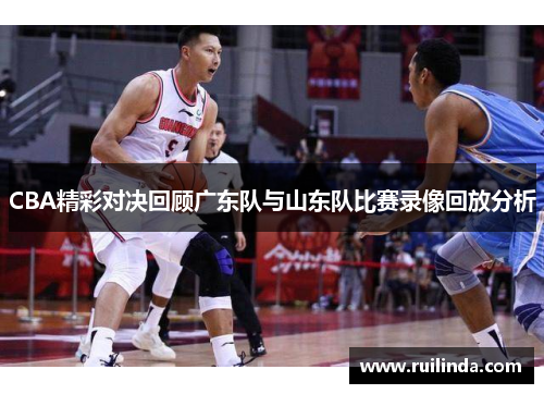 CBA精彩对决回顾广东队与山东队比赛录像回放分析