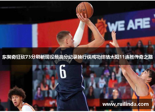 东契奇狂砍73分刷新现役最高分纪录独行侠成功终结太阳11连胜传奇之路