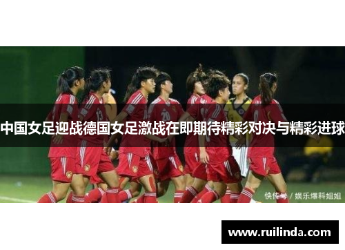 中国女足迎战德国女足激战在即期待精彩对决与精彩进球