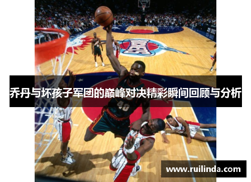乔丹与坏孩子军团的巅峰对决精彩瞬间回顾与分析