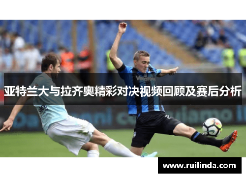 亚特兰大与拉齐奥精彩对决视频回顾及赛后分析