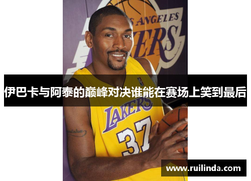 伊巴卡与阿泰的巅峰对决谁能在赛场上笑到最后